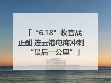 “6.18”收官战正酣 连云港电商冲刺“最后一公里”
