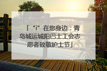 “i”在您身边：青岛城运城阳巴士工会志愿者致敬护士节