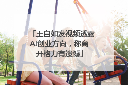 王自如发视频透露AI创业方向，称离开格力有遗憾