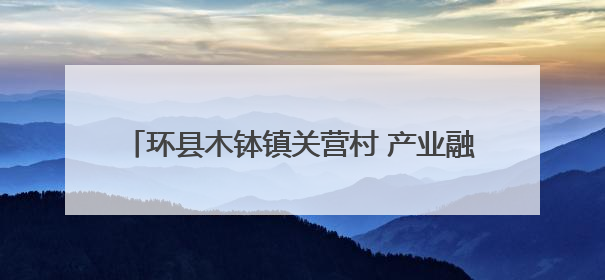 环县木钵镇关营村 产业融合引客来 宜居宜业更宜游