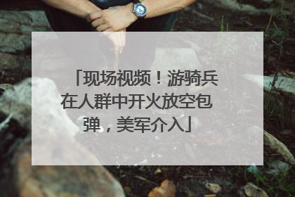 现场视频！游骑兵在人群中开火放空包弹，美军介入