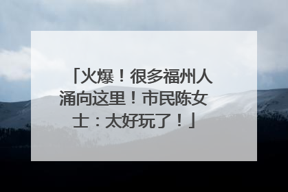 火爆！很多福州人涌向这里！市民陈女士：太好玩了！