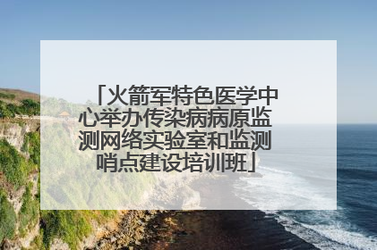火箭军特色医学中心举办传染病病原监测网络实验室和监测哨点建设培训班