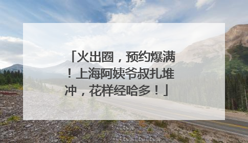 火出圈，预约爆满！上海阿姨爷叔扎堆冲，花样经哈多！