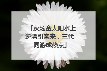 灰汤金太阳水上逆漂引客来，三代同游成热点