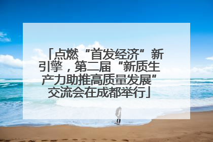 点燃“首发经济”新引擎，第二届“新质生产力助推高质量发展”交流会在成都举行