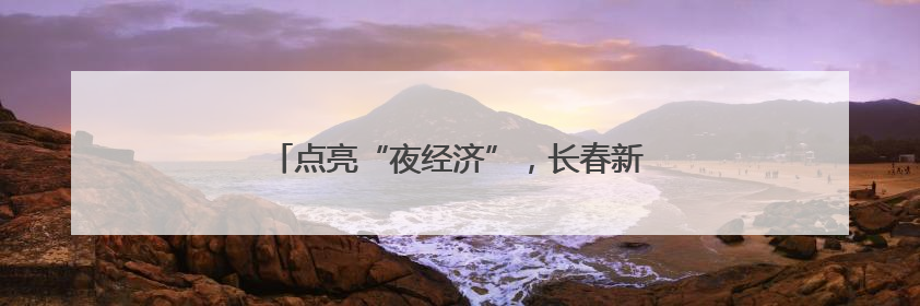 点亮“夜经济”，长春新区缤纷活动庆“双节”