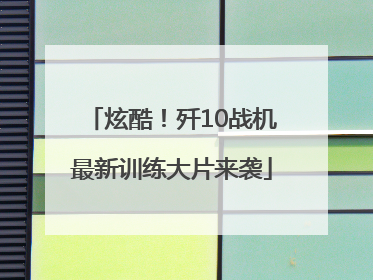 炫酷！歼10战机最新训练大片来袭
