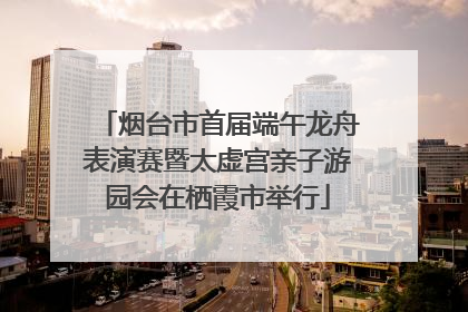 烟台市首届端午龙舟表演赛暨太虚宫亲子游园会在栖霞市举行