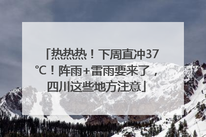 热热热！下周直冲37℃！阵雨+雷雨要来了，四川这些地方注意