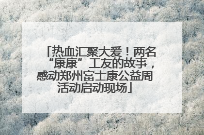 热血汇聚大爱！两名“康康”工友的故事，感动郑州富士康公益周活动启动现场