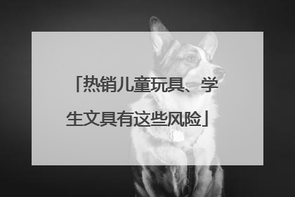 热销儿童玩具、学生文具有这些风险