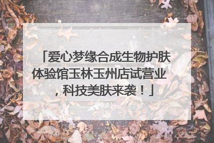 爱心梦缘合成生物护肤体验馆玉林玉州店试营业，科技美肤来袭！