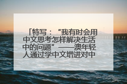 特写：“我有时会用中文思考怎样解决生活中的问题”——澳年轻人通过学中文增进对中华文化的理解
