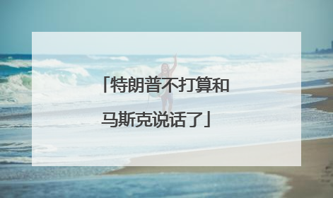 特朗普不打算和马斯克说话了