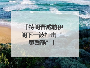 特朗普威胁伊朗下一波打击“更残酷”