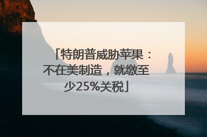 特朗普威胁苹果：不在美制造，就缴至少25%关税