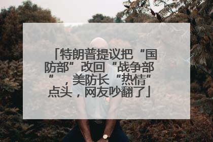 特朗普提议把“国防部”改回“战争部”，美防长“热情”点头，网友吵翻了