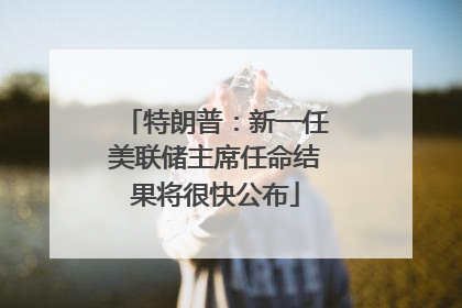 特朗普：新一任美联储主席任命结果将很快公布