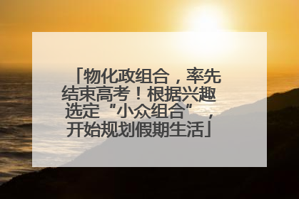 物化政组合，率先结束高考！根据兴趣选定“小众组合”，开始规划假期生活