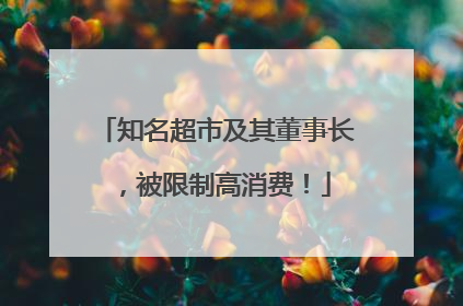 知名超市及其董事长，被限制高消费！