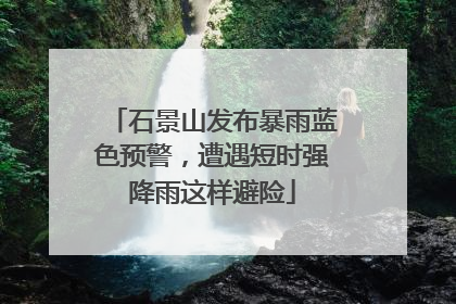 石景山发布暴雨蓝色预警，遭遇短时强降雨这样避险