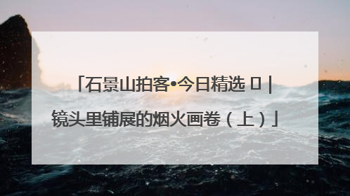 石景山拍客•今日精选 ㉓｜镜头里铺展的烟火画卷（上）