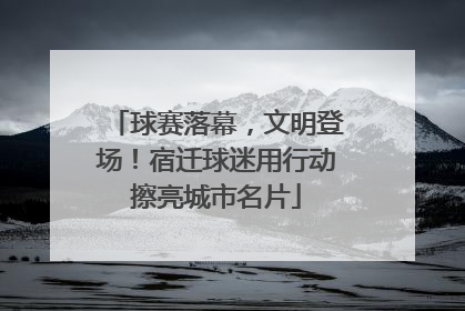球赛落幕，文明登场！宿迁球迷用行动擦亮城市名片