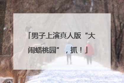 男子上演真人版“大闹蟠桃园”，抓！