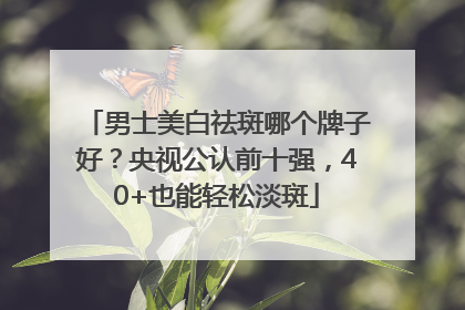 男士美白祛斑哪个牌子好？央视公认前十强，40+也能轻松淡斑