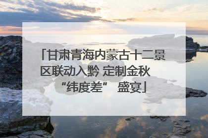 甘肃青海内蒙古十二景区联动入黔 定制金秋 “纬度差” 盛宴