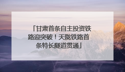 甘肃首条自主投资铁路迎突破！天陇铁路首条特长隧道贯通