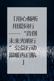 用心倾听 用爱同行——“音创未来光明行”公益行动温暖再启航