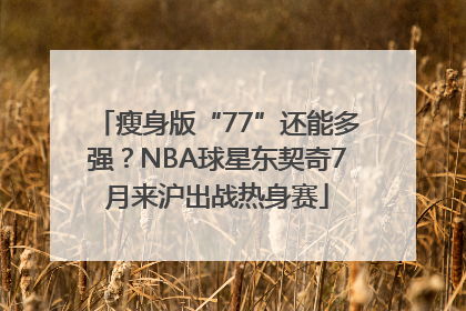 瘦身版“77”还能多强？NBA球星东契奇7月来沪出战热身赛