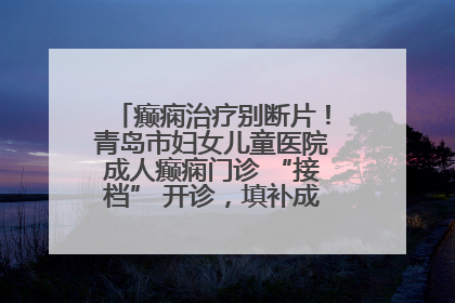 癫痫治疗别断片！青岛市妇女儿童医院成人癫痫门诊 “接档” 开诊，填补成年延续治疗空白