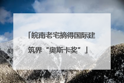 皖南老宅摘得国际建筑界“奥斯卡奖”