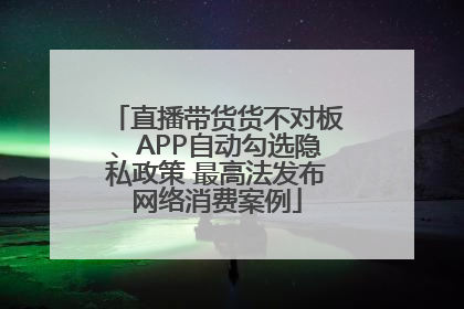 直播带货货不对板、APP自动勾选隐私政策 最高法发布网络消费案例