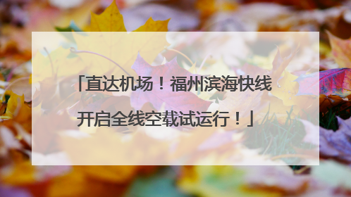 直达机场！福州滨海快线开启全线空载试运行！