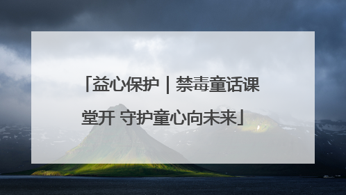益心保护｜禁毒童话课堂开 守护童心向未来