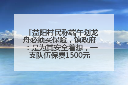 益阳村民称端午划龙舟必须买保险，镇政府：是为其安全着想，一支队伍保费1500元到2500元