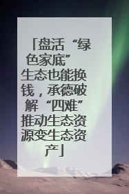 盘活“绿色家底” 生态也能换钱，承德破解“四难”推动生态资源变生态资产