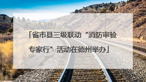 省市县三级联动“消防审验专家行”活动在德州举办