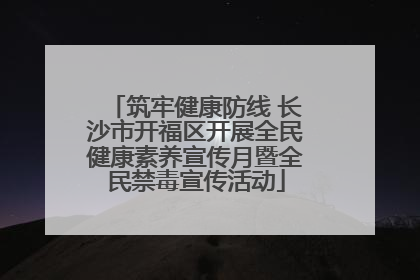 筑牢健康防线 长沙市开福区开展全民健康素养宣传月暨全民禁毒宣传活动