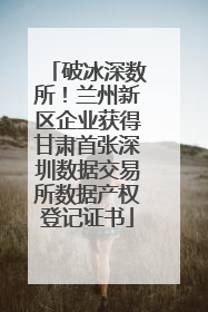 破冰深数所！兰州新区企业获得甘肃首张深圳数据交易所数据产权登记证书
