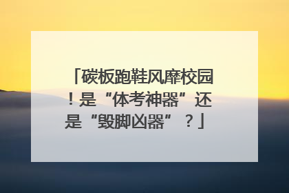 碳板跑鞋风靡校园！是“体考神器”还是“毁脚凶器”？