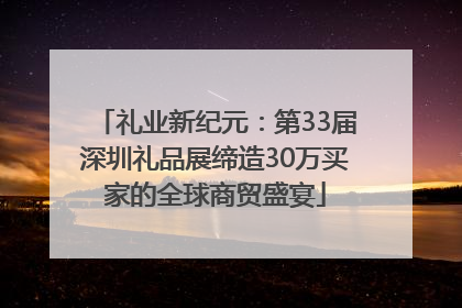礼业新纪元：第33届深圳礼品展缔造30万买家的全球商贸盛宴