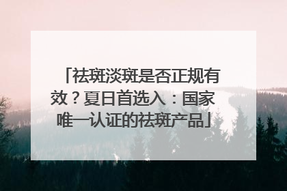 祛斑淡斑是否正规有效？夏日首选入：国家唯一认证的祛斑产品