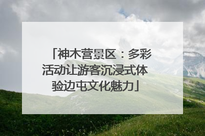 神木营景区：多彩活动让游客沉浸式体验边屯文化魅力