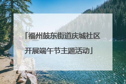 福州鼓东街道庆城社区开展端午节主题活动