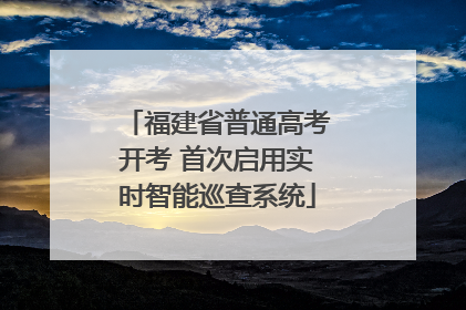 福建省普通高考开考 首次启用实时智能巡查系统